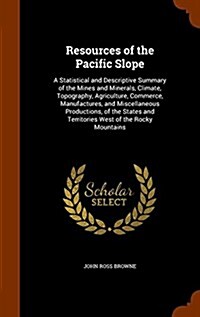 Resources of the Pacific Slope: A Statistical and Descriptive Summary of the Mines and Minerals, Climate, Topography, Agriculture, Commerce, Manufactu (Hardcover)