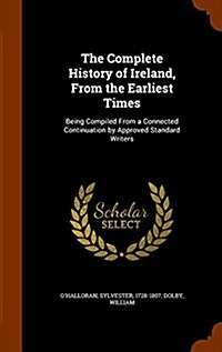 The Complete History of Ireland, from the Earliest Times: Being Compiled from a Connected Continuation by Approved Standard Writers (Hardcover)