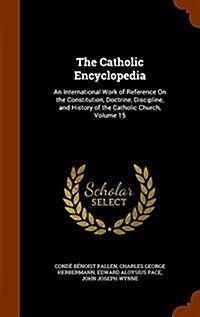 The Catholic Encyclopedia: An International Work of Reference on the Constitution, Doctrine, Discipline, and History of the Catholic Church, Volu (Hardcover)