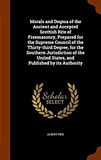 Morals and Dogma of the Ancient and Accepted Scottish Rite of Freemasonry, Prepared for the Supreme Council of the Thirty-Third Degree, for the Southe (Hardcover)