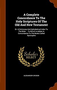A Complete Concordance to the Holy Scriptures of the Old and New Testament: Or. a Dictionary and Alphabetical Index to the Bible ... to Which Is Added (Hardcover)