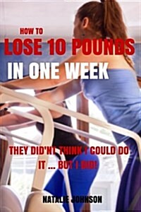 How to Lose 10 Pounds in One Week: They Didnt Think I Could...But I Did! (Paperback)