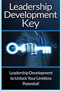 Leadership Development Key: The Ultimate Guide to Leadership: Develop Self Confidence, Become a Great Leader, and Unlock Your Limitless Potential! (Paperback)