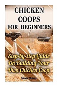 Chicken Coops for Beginners: Step-By-Step Guide on Building Your Own Chicken COOP: (How to Build a Chicken COOP, How to Raise Chickens, Chicken COO (Paperback)