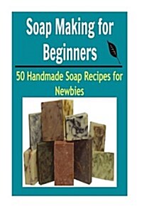 Soap Making for Beginners: 50 Handmade Soap Recipes for Newbies: Soap Making, Soap Making Book, Soap Making Guide, Soap Making Tips, Soap Recipes (Paperback)