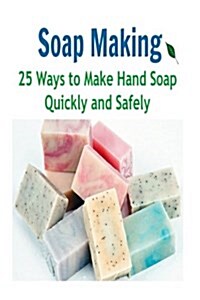 Soap Making: 25 Ways to Make Hand Soap Quickly and Safely: Soap Making, Soap Making Book, Soap Making Guide, Soap Making Tips, Soap (Paperback)