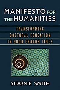 Manifesto for the Humanities: Transforming Doctoral Education in Good Enough Times (Paperback)