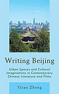 Writing Beijing: Urban Spaces and Cultural Imaginations in Contemporary Chinese Literature and Films (Hardcover)