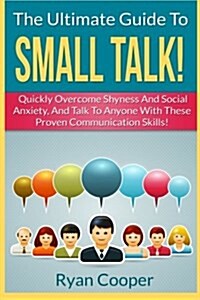 Small Talk!: The Ultimate Guide To: Quickly Overcome Shyness and Social Anxiety, and Talk to Anyone with These Proven Communication (Paperback)