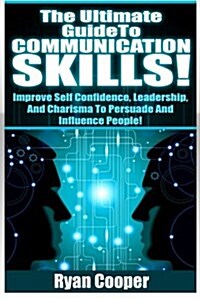 Communication Skills!: The Ultimate Guide To: Improve Self Confidence, Leadership, and Charisma to Persuade and Influence People! (Paperback)