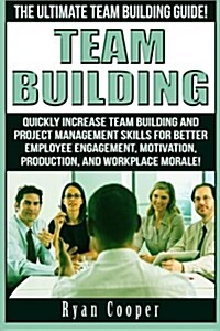 Team Building: The Ultimate Team Building Guide! Quickly Increase Team Building and Project Management Skills for Better Employee Eng (Paperback)