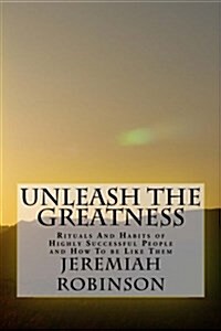 Unleash the Greatness: Rituals and Habits of Highly Successful People and How to Be Like Them (Paperback)