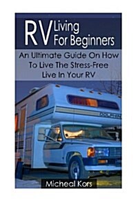 RV Living for Beginners: An Ultimate Guide on How to Live the Stress-Free Live in Your RV: (RV Travel Books, How to Live in a Car, How to Live (Paperback)
