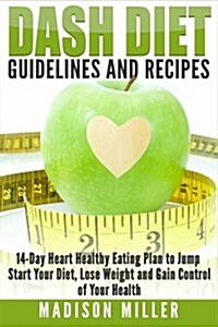 Dash Diet Guidelines and Recipes: 14-Day Heart Healthy Eating Plan to Jump Start Your Diet, Lose Weight and Gain Control of Your Health (Paperback)