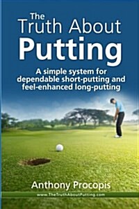 The Truth about Putting: A Simple System for Dependable Short-Putting and Feel-Enhanced Long-Putting (Paperback)