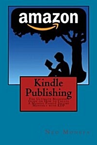 Kindle Publishing: The Ultimate Beginners Guide on How to Create a Massive Passive Income Monthly with Kdp (Paperback)