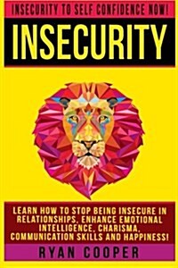 Insecurity: Insecurity to Self Confidence Now! Learn How to Stop Being Insecure in Relationships, Enhance Emotional Intelligence, (Paperback)