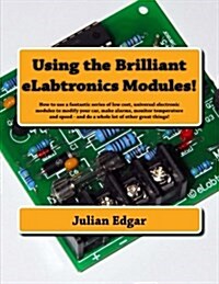 Using the Brilliant Elabtronics Modules!: How to Use a Fantastic Series of Low Cost, Universal Electronic Modules to Modify Your Car, Make Alarms, Mon (Paperback)