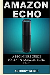 Amazon Echo: A Beginners Guide to Learn Amazon Echo Fast (Paperback)