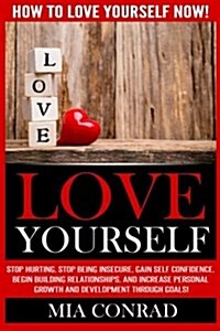Love Yourself: How to Love Yourself Now! Stop Hurting, Stop Being Insecure, Gain Self Confidence, Begin Building Relationships, and I (Paperback)