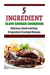 5 Ingredient Slow Cooker Cookbook: Delicious, Quick and Easy 5- Ingredient Crockpot Recipes (Paperback)