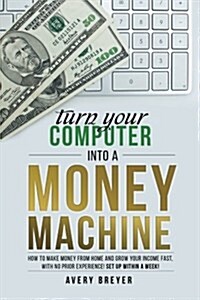 Turn Your Computer Into a Money Machine: How to Make Money from Home and Grow Your Income Fast, with No Prior Experience! Set Up Within a Week! (Paperback)