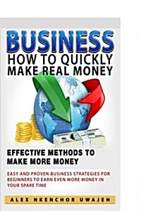 Business: How to Quickly Make Real Money - Effective Methods to Make More Money: Easy and Proven Business Strategies for Beginne (Paperback)