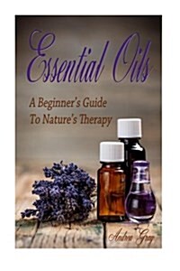 Essential Oils: A Beginners Guide to Natures Therapy (Paperback)