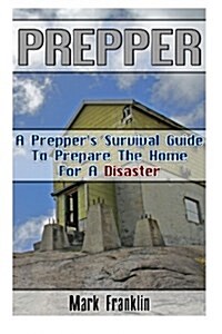Prepper: A Preppers Survival Guide to Prepare the Home for a Disaster: (Survival Guide for Beginners, DIY Survival Guide, Surv (Paperback)