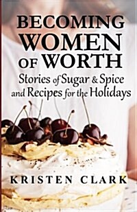 Becoming Women of Worth: Stories of Sugar N Spice and Recipes for the Holidays (Paperback)