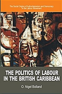 The Politics of Labour in the British Caribbean: The Social Origins of Authoritarianism and Democracy in the Labour Movement (Paperback)