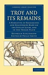 Troy and its Remains : A Narrative of Researches and Discoveries Made on the Site of Ilium, and in the Trojan Plain (Paperback)