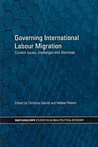 Governing International Labour Migration : Current Issues, Challenges and Dilemmas (Paperback)