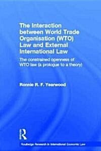 The Interaction Between World Trade Organisation (WTO) Law and External International Law : The Constrained Openness of WTO Law (a Prologue to a Theor (Hardcover)