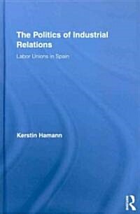 The Politics of Industrial Relations : Labor Unions in Spain (Hardcover)