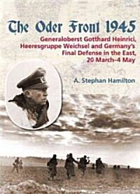 The Oder Front 1945 : Generaloberst Gotthard Heinrici, Heeresgruppe Weichsel and Germanys Final Defense in the East, 20 March-4 May 1945 (Hardcover)