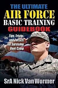 The Ultimate Air Force Basic Training Guidebook: Tips, Tricks, and Tactics for Surviving Boot Camp (Paperback)