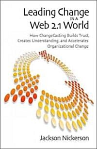 Leading Change in a Web 2.1 World: How ChangeCasting Builds Trust, Creates Understanding, and Accelerates Organizational Change (Hardcover)