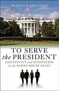 To Serve the President: Continuity and Innovation in the White House Staff (Paperback)