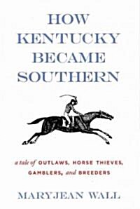How Kentucky Became Southern: A Tale of Outlaws, Horse Thieves, Gamblers, and Breeders (Hardcover)