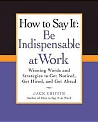 How to Say It: Be Indispensable at Work: Winning Words and Strategies to Get Noticed, Get Hired, Andget Ahead (Paperback)