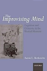 The Improvising Mind : Cognition and Creativity in the Musical Moment (Hardcover)