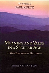 Meaning and Value in a Secular Age: Why Eupraxsophy Matters - The Writings of Paul Kurtz (Paperback)