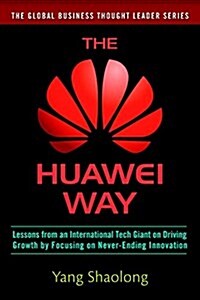 The Huawei Way: Lessons from an International Tech Giant on Driving Growth by Focusing on Never-Ending Innovation (Hardcover)