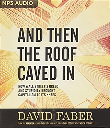 And Then the Roof Caved in: How Wall Streets Greed and Stupidity Brought Capitalism to Its Knees (MP3 CD)