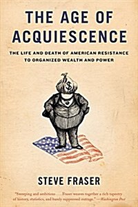 The Age of Acquiescence: The Life and Death of American Resistance to Organized Wealth and Power (Paperback)