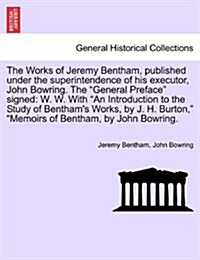 The Works of Jeremy Bentham, published under the superintendence of his executor, John Bowring. The General Preface signed: W. W. With An Introduct (Paperback)