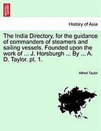 The India Directory, for the Guidance of Commanders of Steamers and Sailing Vessels. Founded Upon the Work of ... J. Horsburgh ... by ... A. D. Taylor (Paperback)