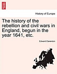 The History of the Rebellion and Civil Wars in England, Begun in the Year 1641, Etc. (Paperback)