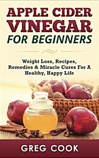 Apple Cider Vinegar for Beginners: Weight Loss, Recipes, Remedies & Miracle Cures for a Healthy, Happy Life (Paperback)